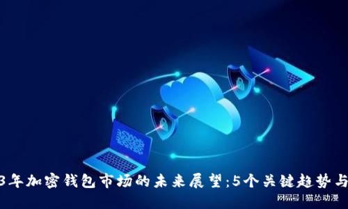 2023年加密钱包市场的未来展望:5个关键趋势与机遇