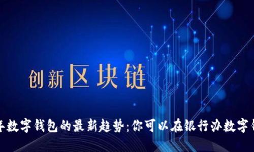 2023年数字钱包的最新趋势：你可以在银行办数字钱包吗？