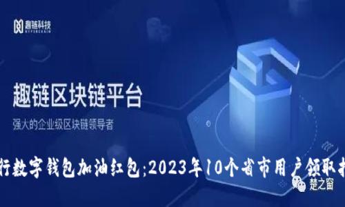 工行数字钱包加油红包：2023年10个省市用户领取指南