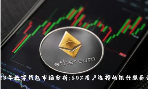 2023年数字钱包市场分析：60%用户选择的银行服务归属