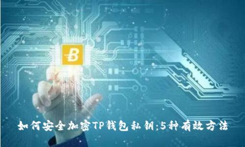 如何安全加密TP钱包私钥:5种有效方法