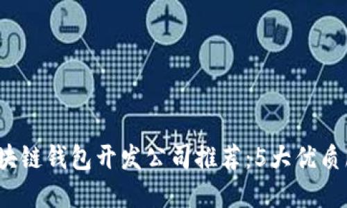 2023年安徽区块链钱包开发公司推荐:5大优质服务与解决方案
