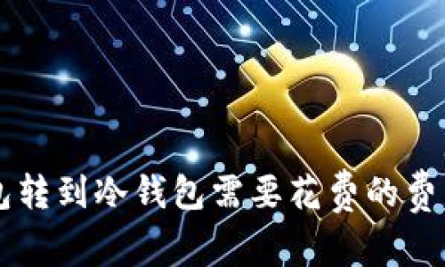 关于TP钱包转到冷钱包需要花费的费用详细解读