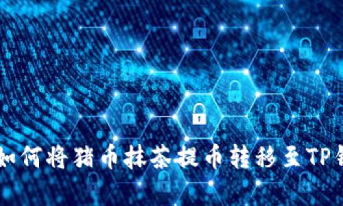 2023年完整指南:如何将猪币抹茶提币转移至TP钱包的6个简单步骤
