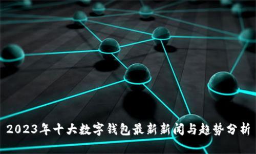 2023年十大数字钱包最新新闻与趋势分析