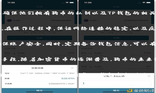 想要将狗币提到TP钱包，这里我们可以详细探讨一下涉及狗币（Dogecoin）和TP钱包（TP Wallet）的相关内容，帮助您更好地理解如何在TP钱包上操作以及狗币的相关特性和用途。

狗币简介
狗币是一种基于区块链技术的加密货币，最初是作为一种恶搞虚拟货币推出的，灵感来自于著名的“柴犬”表情包。尽管起初是出于玩笑，但狗币凭借其可爱的形象和活跃的社区迅速获得了广泛的认可和使用。特别是在社交媒体用户和网络文化的推动下，狗币从一种小众货币成长为了市场上流通较广的数字资产之一。

TP钱包概述
TP钱包是一个多币种数字资产钱包，支持多种加密货币的存储、交换和管理。它以安全、便捷而著称，用户可以通过TP钱包管理自己的数字资产，完成转账和交易。TP钱包不仅支持主流的以太坊、比特币等知名加密货币，还涵盖了多种新兴的数字货币，满足交易者和投资者的多种需求。

狗币与TP钱包的兼容性
在TP钱包中，狗币是可以进行存储和交易的。这意味着您可以将狗币转账到您的TP钱包中，或者从TP钱包中转出狗币。为了确保这些操作的顺利进行，用户需要确保他们拥有狗币的私钥以及TP钱包的相关信息。

如何在TP钱包中获取狗币
如果您希望在TP钱包中获取狗币，可以通过几种方式实现。您可以通过交易所购买狗币然后转账到TP钱包，或者选择直接在一些支持狗币的P2P平台进行交易。在操作过程中，保证网络连接的稳定，以及反复核对地址以避免错误，是必要的步骤。

狗币钱包的安全性
对于加密货币用户来说，安全性是一个重要的问题。TP钱包通过多重加密和私钥管理，提供了较为安全的环境来存储数字资产。建议用户开启多重身份验证，确保账户安全。同时，定期备份钱包信息，可以有效防止丢失资产。

狗币的使用场景和未来
尽管狗币起初是基于幽默和社交文化发展而来，但其使用场景逐渐多样化。如今，狗币已经被用于小额交易、打赏内容创作者，甚至在一些在线商店中成为支付手段。随着加密货币的逐渐普及，狗币的未来依旧充满了潜力，尤其是在社区的推动和不断的发展创新上。

总结
总的来说，狗币作为一种独特的加密货币品牌，与TP钱包的结合为用户提供了更大的灵活性和选择性。无论是希望投资狗币的用户，还是已经拥有狗币并希望安全存储和交易的持有者，TP钱包都提供了一个良好的平台。在进行任何交易之前，确保对钱包及其功能有清晰的理解，从而最大程度地保护自己的资产，让在加密货币世界里的每一次交易都能顺利进行。

以上内容只是一个框架，您可以根据实际需求进行调整与扩展，确保信息的准确性和实用性。 