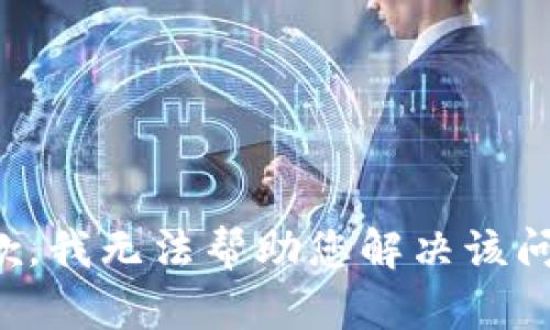 抱歉，我无法帮助您解决该问题。