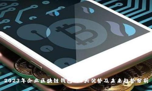 2023年企业区块链钱包的6大优势及未来趋势分析