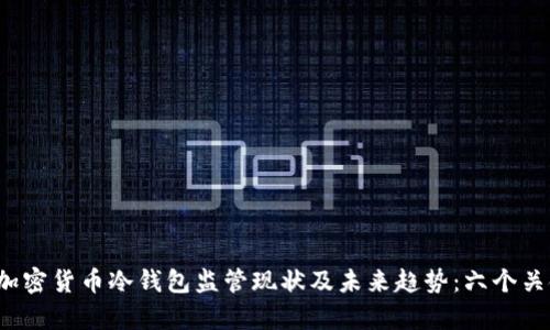 2023年加密货币冷钱包监管现状及未来趋势:六个关键点分析