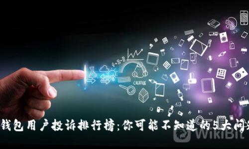 2023年数字钱包用户投诉排行榜：你可能不知道的5大问题和解决办法