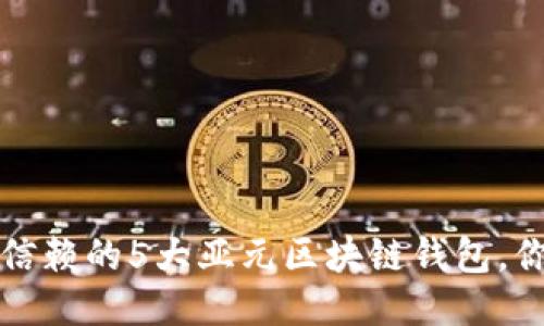 2023年最值得信赖的5大亚元区块链钱包，你绝对不能错过！