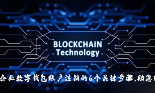 2023年企业数字钱包账户注销的6个关键步骤，助您轻松完成