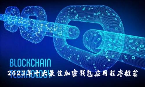 2023年十大最佳加密钱包应用程序推荐