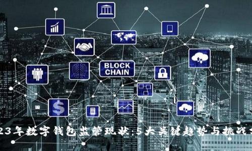 2023年数字钱包监管现状：5大关键趋势与挑战分析