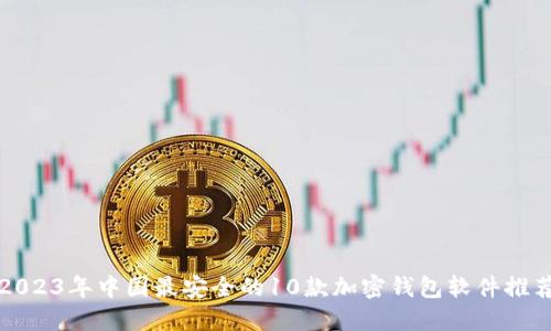 2023年中国最安全的10款加密钱包软件推荐