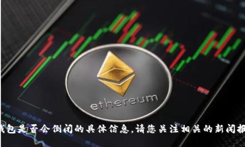 抱歉，我无法为您提供关于T P钱包是否会倒闭的具体信息。请您关注相关的新闻报道和官方公告以获取最新动态。