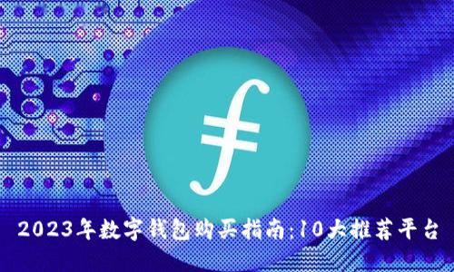 2023年数字钱包购买指南:10大推荐平台