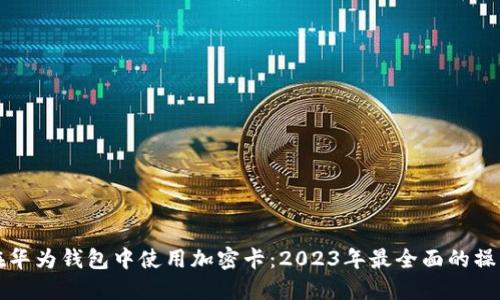 如何在华为钱包中使用加密卡:2023年最全面的操作指南