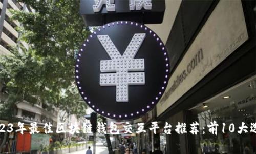 2023年最佳区块链钱包交互平台推荐:前10大选择