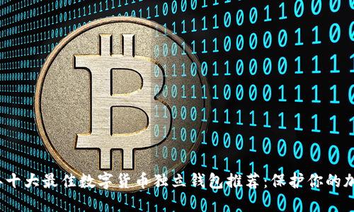 2023年十大最佳数字货币独立钱包推荐:保护你的加密资产
