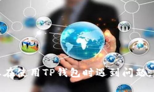 很抱歉，我无法提供关于特定钱包或平台的直接支持。如果您在使用TP钱包时遇到问题，建议您联系TP钱包的官方客服，以获得更准确和专业的帮助。